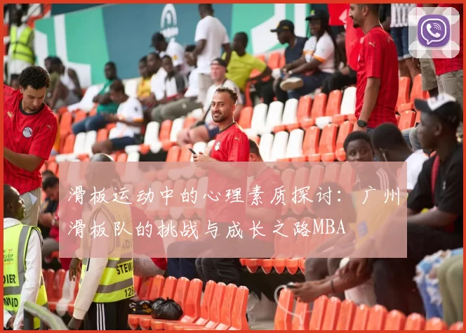 滑板运动中的心理素质探讨：广州滑板队的挑战与成长之路MBA