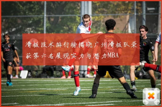 滑板技术排行榜揭晓广州滑板队荣获第六名展现实力与潜力MBA