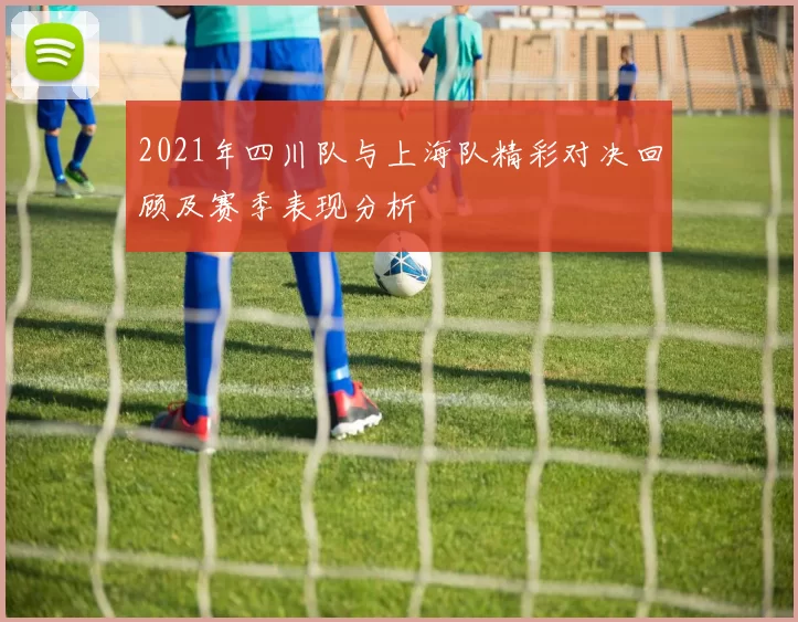 2021年四川队与上海队精彩对决回顾及赛季表现分析