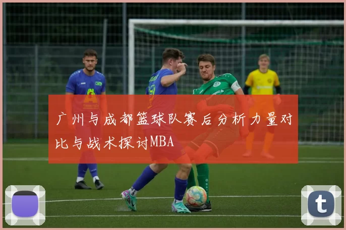 广州与成都篮球队赛后分析力量对比与战术探讨MBA