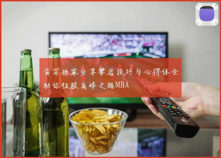 黄芳独家分享攀岩技巧与心得体会助你征服高峰之路MBA