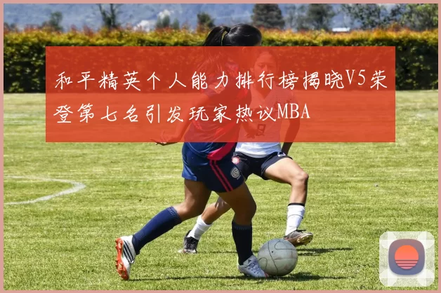 和平精英个人能力排行榜揭晓V5荣登第七名引发玩家热议MBA