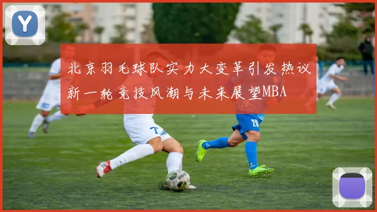 北京羽毛球队实力大变革引发热议新一轮竞技风潮与未来展望MBA