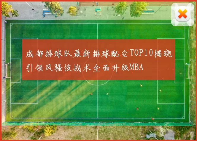 成都排球队最新排球配合TOP10揭晓引领风骚技战术全面升级MBA