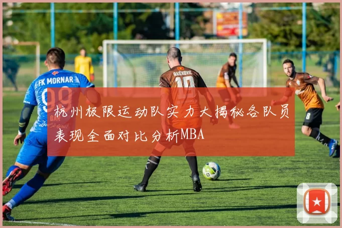 杭州极限运动队实力大揭秘各队员表现全面对比分析MBA