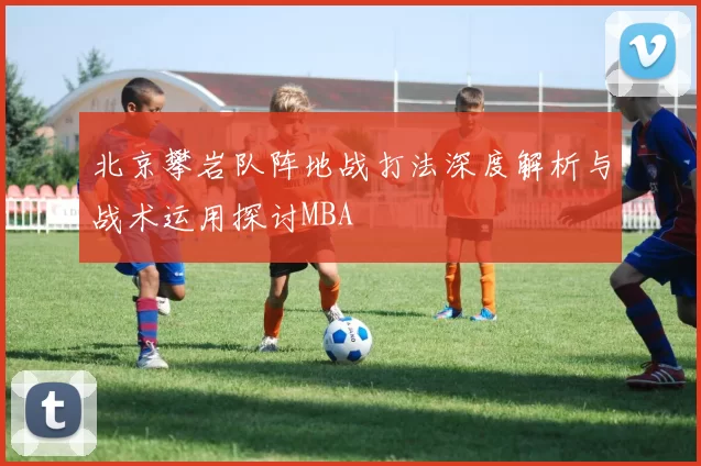 北京攀岩队阵地战打法深度解析与战术运用探讨MBA