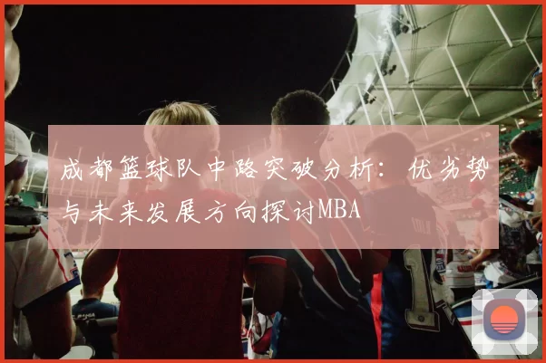 成都篮球队中路突破分析：优劣势与未来发展方向探讨MBA