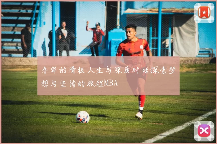 李军的滑板人生与深度对话探索梦想与坚持的旅程MBA
