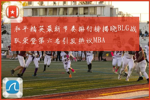 和平精英最新节奏排行榜揭晓BLG战队荣登第六名引发热议MBA