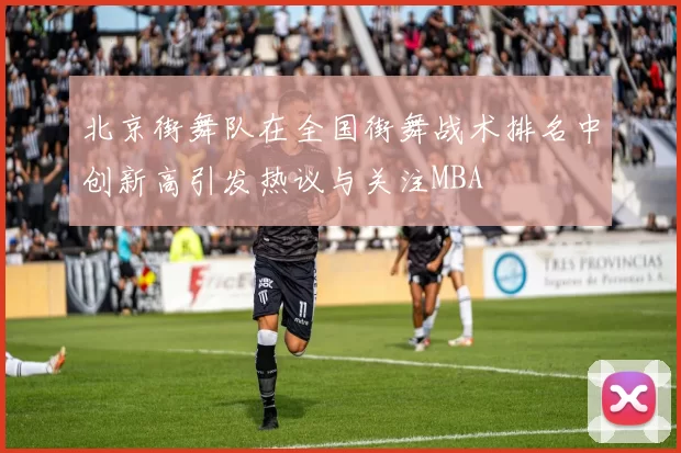 北京街舞队在全国街舞战术排名中创新高引发热议与关注MBA