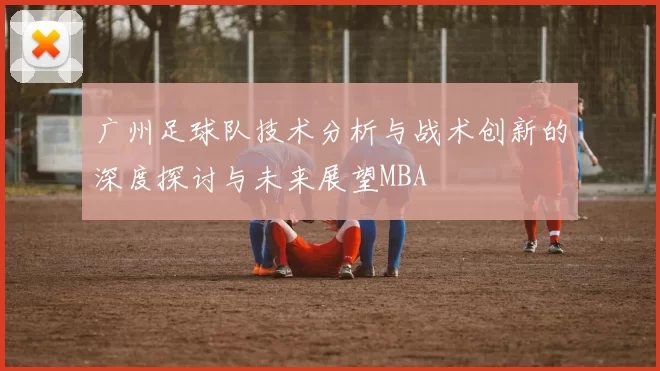 广州足球队技术分析与战术创新的深度探讨与未来展望MBA