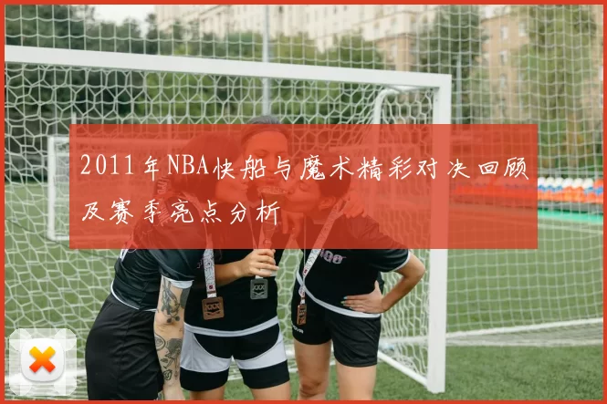 2011年NBA快船与魔术精彩对决回顾及赛季亮点分析