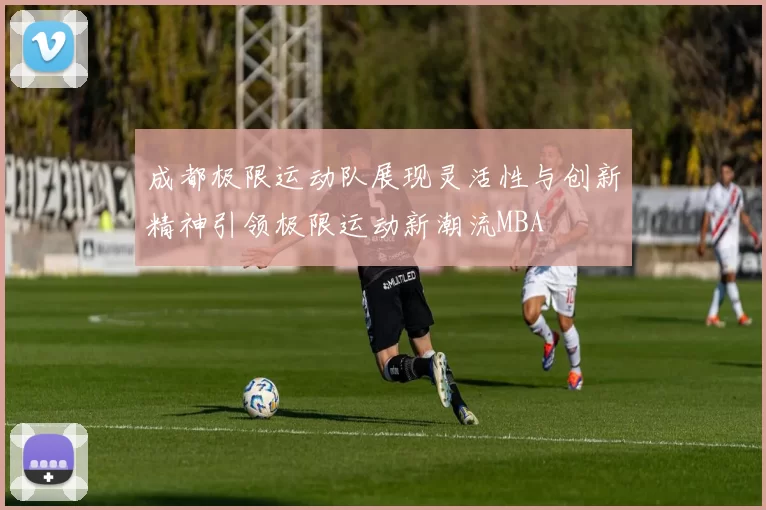 成都极限运动队展现灵活性与创新精神引领极限运动新潮流MBA
