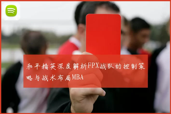 和平精英深度解析FPX战队的控制策略与战术布局MBA
