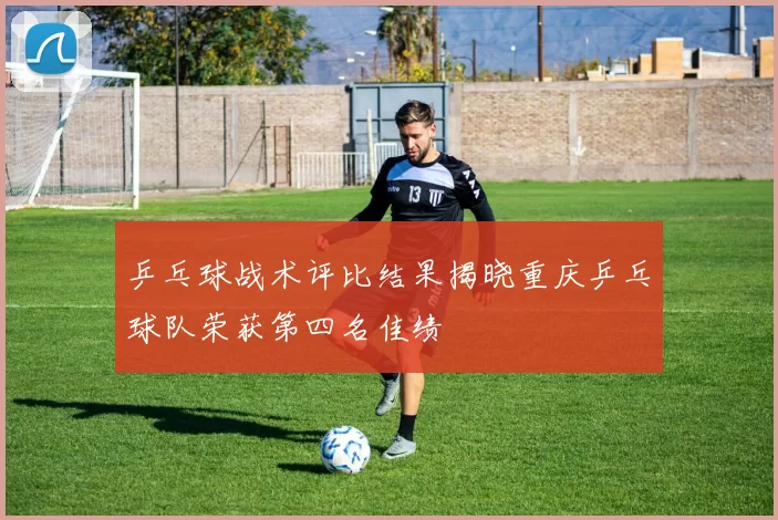 乒乓球战术评比结果揭晓重庆乒乓球队荣获第四名佳绩