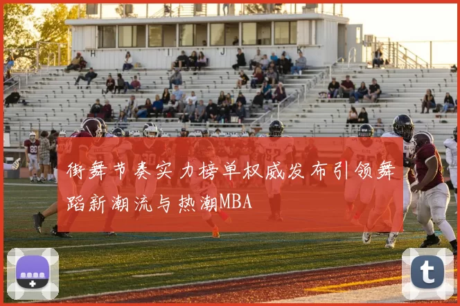 街舞节奏实力榜单权威发布引领舞蹈新潮流与热潮MBA