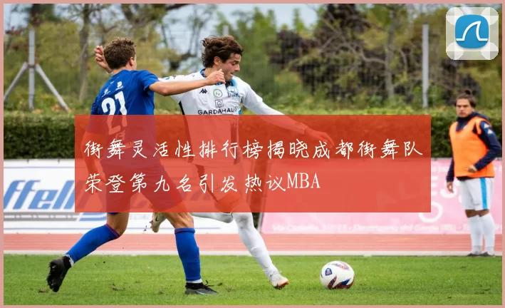 街舞灵活性排行榜揭晓成都街舞队荣登第九名引发热议MBA