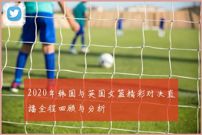 2020年韩国与英国女篮精彩对决直播全程回顾与分析