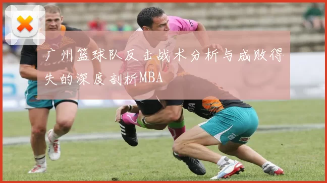 广州篮球队反击战术分析与成败得失的深度剖析MBA