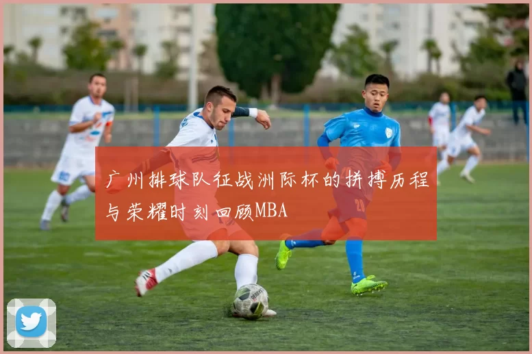 广州排球队征战洲际杯的拼搏历程与荣耀时刻回顾MBA