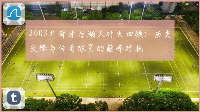 2003年奇才与湖人对决回顾：历史交锋与传奇球员的巅峰对抗