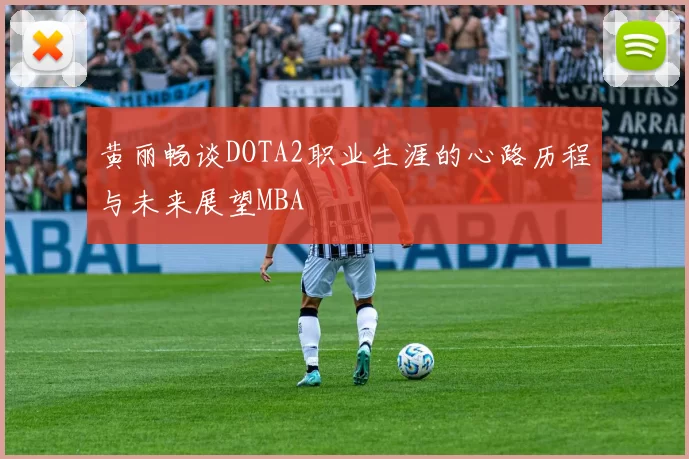 黄丽畅谈DOTA2职业生涯的心路历程与未来展望MBA