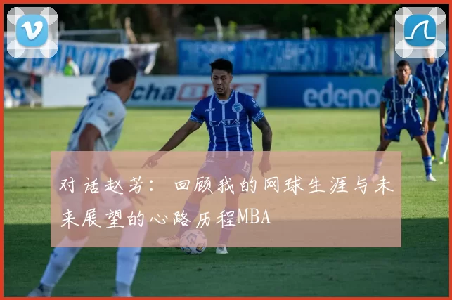 对话赵芳：回顾我的网球生涯与未来展望的心路历程MBA
