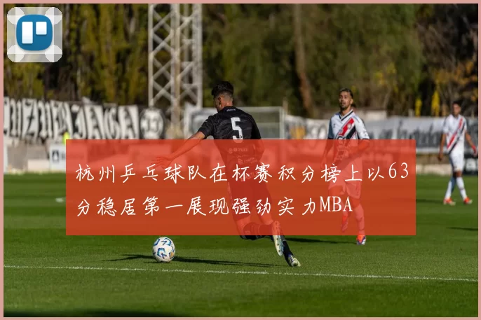 杭州乒乓球队在杯赛积分榜上以63分稳居第一展现强劲实力MBA