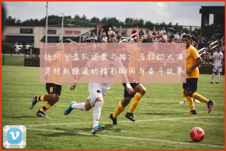 杭州飞盘队逆袭之路：马拉松大满贯特别报道的精彩瞬间与奋斗故事MBA